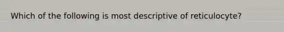 Which of the following is most descriptive of reticulocyte?