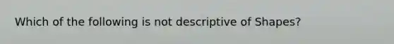 Which of the following is not descriptive of Shapes?