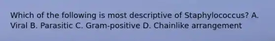 Which of the following is most descriptive of Staphylococcus? A. Viral B. Parasitic C. Gram-positive D. Chainlike arrangement