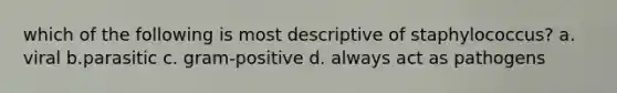 which of the following is most descriptive of staphylococcus? a. viral b.parasitic c. gram-positive d. always act as pathogens