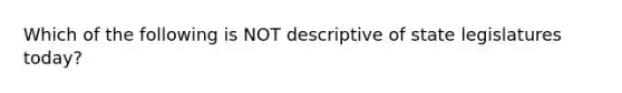 Which of the following is NOT descriptive of state legislatures today?