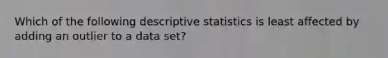 Which of the following descriptive statistics is least affected by adding an outlier to a data set?