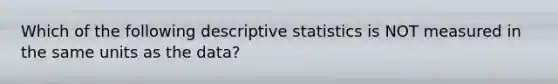 Which of the following descriptive statistics is NOT measured in the same units as the data?