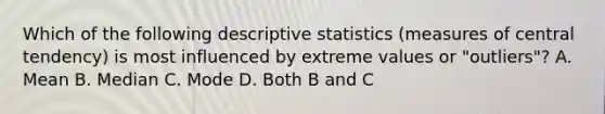 Which of the following descriptive statistics (measures of central tendency) is most influenced by extreme values or "outliers"? A. Mean B. Median C. Mode D. Both B and C