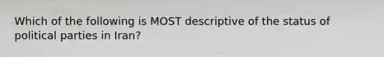 Which of the following is MOST descriptive of the status of political parties in Iran?