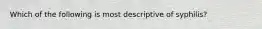 Which of the following is most descriptive of syphilis?