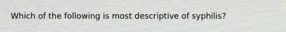 Which of the following is most descriptive of syphilis?