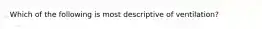 Which of the following is most descriptive of ventilation?