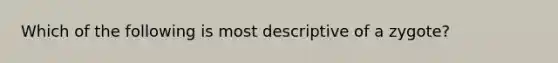 Which of the following is most descriptive of a zygote?