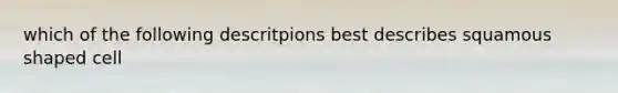 which of the following descritpions best describes squamous shaped cell