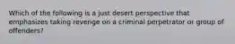 Which of the following is a just desert perspective that emphasizes taking revenge on a criminal perpetrator or group of offenders?