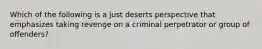 Which of the following is a just deserts perspective that emphasizes taking revenge on a criminal perpetrator or group of​ offenders?