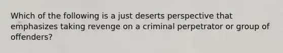 Which of the following is a just deserts perspective that emphasizes taking revenge on a criminal perpetrator or group of​ offenders?