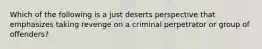 Which of the following is a just deserts perspective that emphasizes taking revenge on a criminal perpetrator or group of offenders?