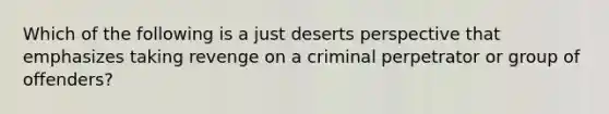 Which of the following is a just deserts perspective that emphasizes taking revenge on a criminal perpetrator or group of offenders?