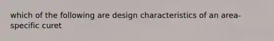 which of the following are design characteristics of an area-specific curet