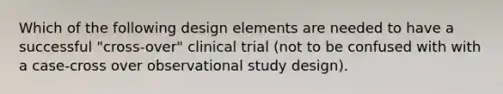 Which of the following design elements are needed to have a successful "cross-over" clinical trial (not to be confused with with a case-cross over observational study design).