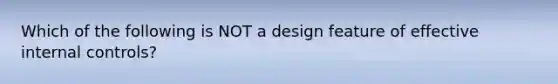 Which of the following is NOT a design feature of effective internal controls?