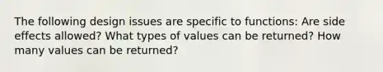 The following design issues are specific to functions: Are side effects allowed? What types of values can be returned? How many values can be returned?