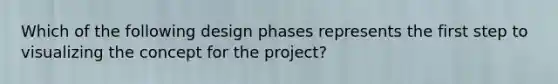 Which of the following design phases represents the first step to visualizing the concept for the project?