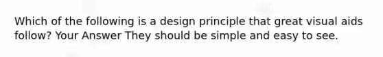 Which of the following is a design principle that great visual aids follow? Your Answer They should be simple and easy to see.