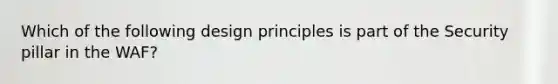 Which of the following design principles is part of the Security pillar in the WAF?