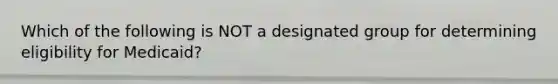 Which of the following is NOT a designated group for determining eligibility for Medicaid?
