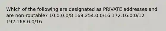 Which of the following are designated as PRIVATE addresses and are non-routable? 10.0.0.0/8 169.254.0.0/16 172.16.0.0/12 192.168.0.0/16