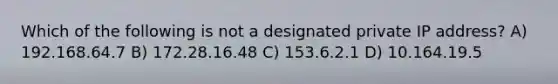 Which of the following is not a designated private IP address? A) 192.168.64.7 B) 172.28.16.48 C) 153.6.2.1 D) 10.164.19.5