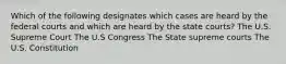 Which of the following designates which cases are heard by the federal courts and which are heard by the state courts? The U.S. Supreme Court The U.S Congress The State supreme courts The U.S. Constitution