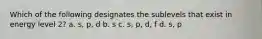 Which of the following designates the sublevels that exist in energy level 2? a. s, p, d b. s c. s, p, d, f d. s, p