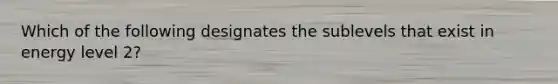 Which of the following designates the sublevels that exist in energy level 2?