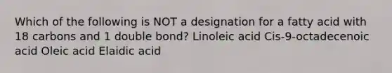 Which of the following is NOT a designation for a fatty acid with 18 carbons and 1 double bond? Linoleic acid Cis-9-octadecenoic acid Oleic acid Elaidic acid