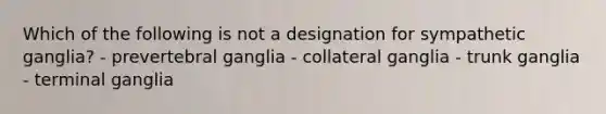 Which of the following is not a designation for sympathetic ganglia? - prevertebral ganglia - collateral ganglia - trunk ganglia - terminal ganglia