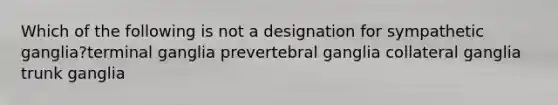 Which of the following is not a designation for sympathetic ganglia?terminal ganglia prevertebral ganglia collateral ganglia trunk ganglia