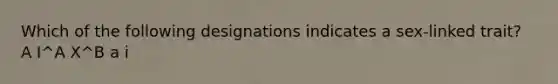 Which of the following designations indicates a sex-linked trait? A I^A X^B a i