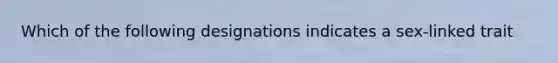 Which of the following designations indicates a sex-linked trait