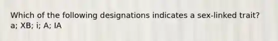 Which of the following designations indicates a sex-linked trait? a; XB; i; A; IA