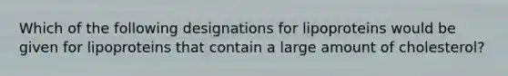 Which of the following designations for lipoproteins would be given for lipoproteins that contain a large amount of cholesterol?