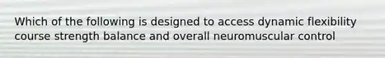 Which of the following is designed to access dynamic flexibility course strength balance and overall neuromuscular control