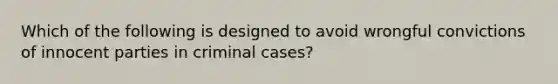 Which of the following is designed to avoid wrongful convictions of innocent parties in criminal cases?