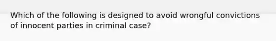 Which of the following is designed to avoid wrongful convictions of innocent parties in criminal case?