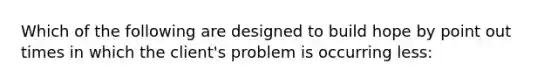 Which of the following are designed to build hope by point out times in which the client's problem is occurring less: