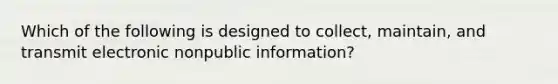 Which of the following is designed to collect, maintain, and transmit electronic nonpublic information?