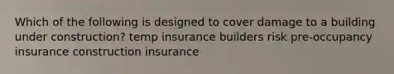 Which of the following is designed to cover damage to a building under construction? temp insurance builders risk pre-occupancy insurance construction insurance