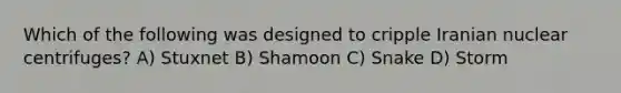 Which of the following was designed to cripple Iranian nuclear centrifuges? A) Stuxnet B) Shamoon C) Snake D) Storm