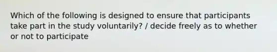 Which of the following is designed to ensure that participants take part in the study voluntarily? / decide freely as to whether or not to participate