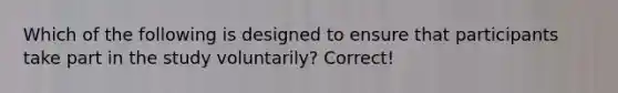 Which of the following is designed to ensure that participants take part in the study voluntarily? Correct!