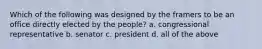 Which of the following was designed by the framers to be an office directly elected by the people? a. congressional representative b. senator c. president d. all of the above