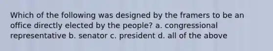 Which of the following was designed by the framers to be an office directly elected by the people? a. congressional representative b. senator c. president d. all of the above